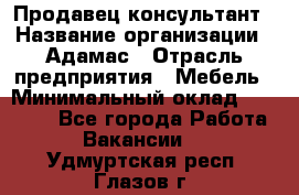 Продавец-консультант › Название организации ­ Адамас › Отрасль предприятия ­ Мебель › Минимальный оклад ­ 26 000 - Все города Работа » Вакансии   . Удмуртская респ.,Глазов г.